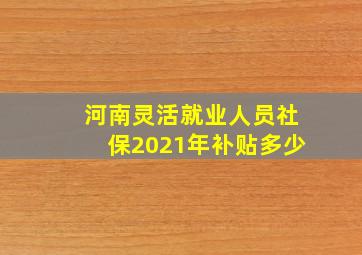 河南灵活就业人员社保2021年补贴多少