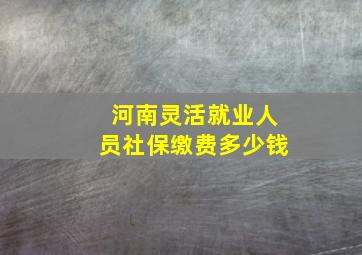 河南灵活就业人员社保缴费多少钱