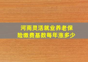 河南灵活就业养老保险缴费基数每年涨多少