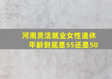 河南灵活就业女性退休年龄到底是55还是50