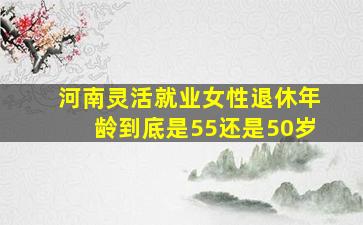 河南灵活就业女性退休年龄到底是55还是50岁