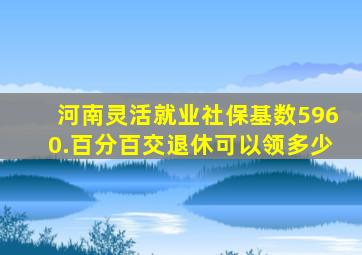 河南灵活就业社保基数5960.百分百交退休可以领多少