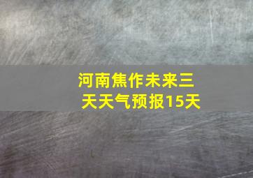 河南焦作未来三天天气预报15天