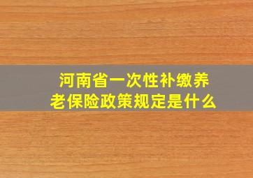 河南省一次性补缴养老保险政策规定是什么