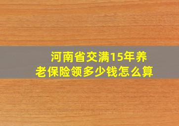 河南省交满15年养老保险领多少钱怎么算