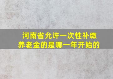 河南省允许一次性补缴养老金的是哪一年开始的