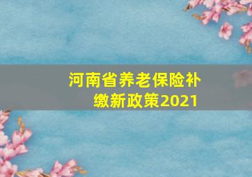 河南省养老保险补缴新政策2021