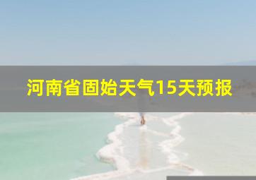 河南省固始天气15天预报