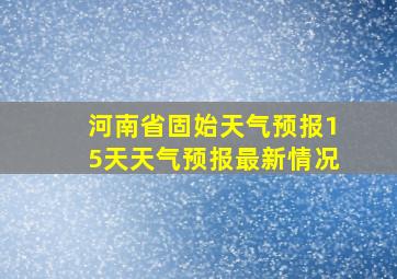 河南省固始天气预报15天天气预报最新情况