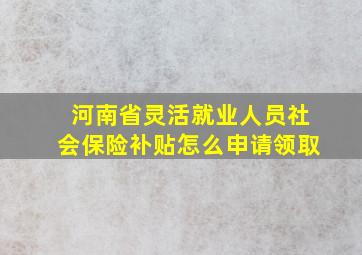 河南省灵活就业人员社会保险补贴怎么申请领取