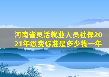 河南省灵活就业人员社保2021年缴费标准是多少钱一年