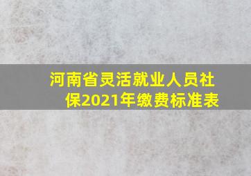 河南省灵活就业人员社保2021年缴费标准表