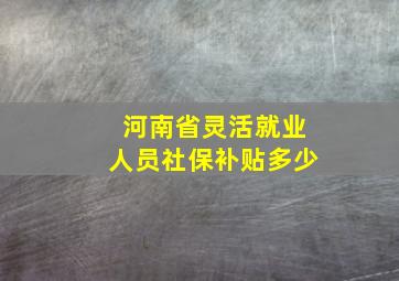 河南省灵活就业人员社保补贴多少