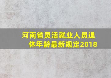 河南省灵活就业人员退休年龄最新规定2018