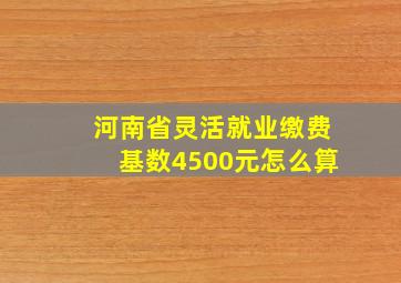 河南省灵活就业缴费基数4500元怎么算