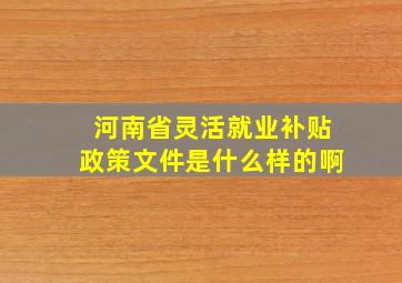 河南省灵活就业补贴政策文件是什么样的啊