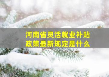 河南省灵活就业补贴政策最新规定是什么