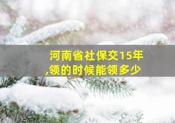 河南省社保交15年,领的时候能领多少