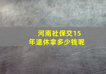 河南社保交15年退休拿多少钱呢