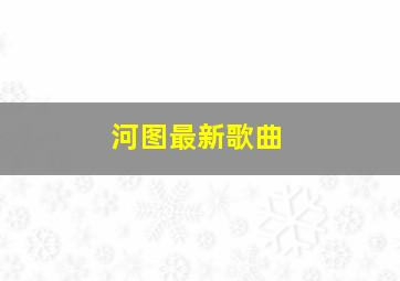 河图最新歌曲