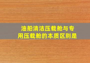 油船清洁压载舱与专用压载舱的本质区别是