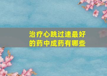 治疗心跳过速最好的药中成药有哪些