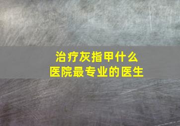 治疗灰指甲什么医院最专业的医生