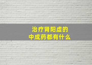 治疗肾阳虚的中成药都有什么