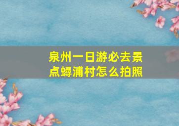 泉州一日游必去景点蟳浦村怎么拍照