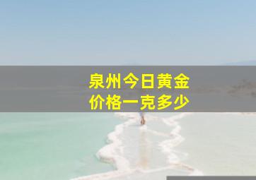 泉州今日黄金价格一克多少