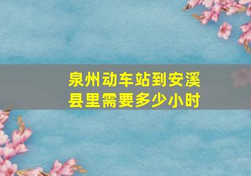 泉州动车站到安溪县里需要多少小时