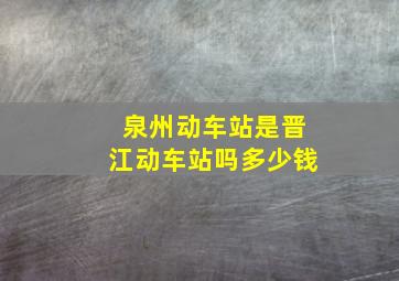 泉州动车站是晋江动车站吗多少钱