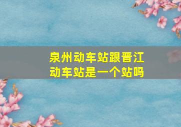 泉州动车站跟晋江动车站是一个站吗