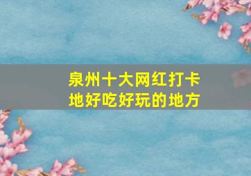 泉州十大网红打卡地好吃好玩的地方