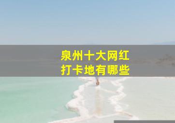 泉州十大网红打卡地有哪些