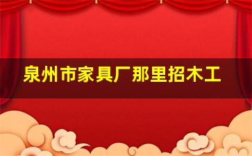 泉州市家具厂那里招木工