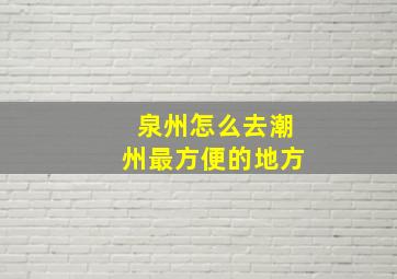 泉州怎么去潮州最方便的地方