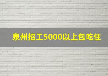 泉州招工5000以上包吃住