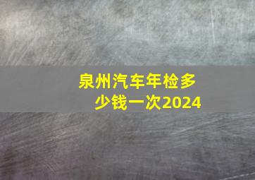 泉州汽车年检多少钱一次2024