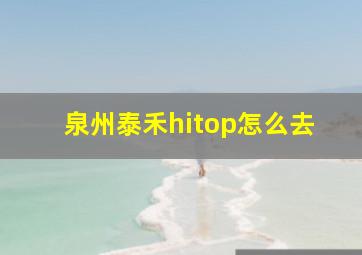 泉州泰禾hitop怎么去