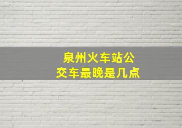 泉州火车站公交车最晚是几点