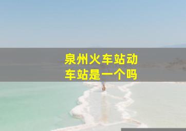 泉州火车站动车站是一个吗