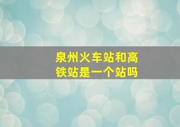 泉州火车站和高铁站是一个站吗