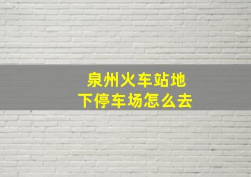 泉州火车站地下停车场怎么去