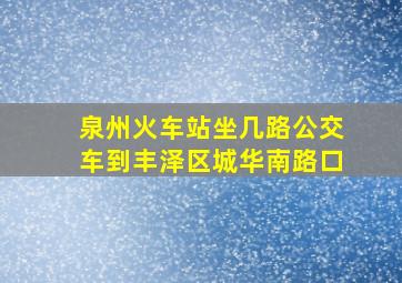 泉州火车站坐几路公交车到丰泽区城华南路口