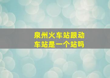 泉州火车站跟动车站是一个站吗