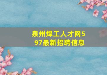 泉州焊工人才网597最新招聘信息