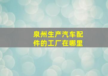 泉州生产汽车配件的工厂在哪里