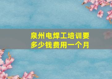 泉州电焊工培训要多少钱费用一个月