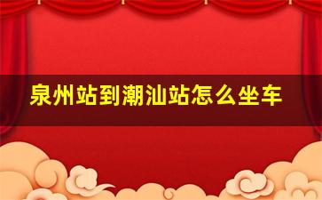 泉州站到潮汕站怎么坐车